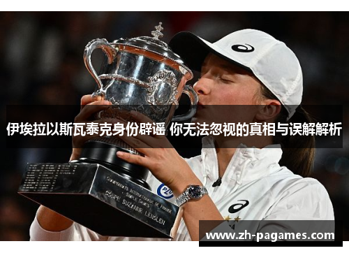 伊埃拉以斯瓦泰克身份辟谣 你无法忽视的真相与误解解析