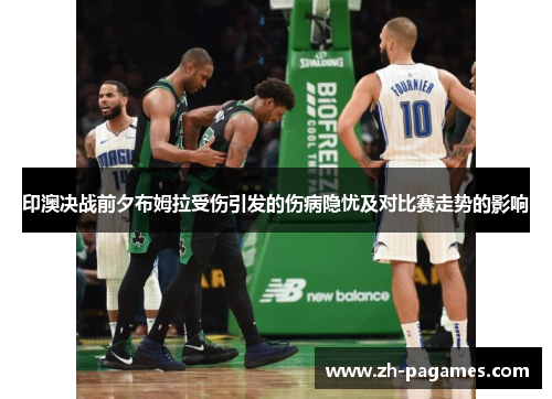 印澳决战前夕布姆拉受伤引发的伤病隐忧及对比赛走势的影响
