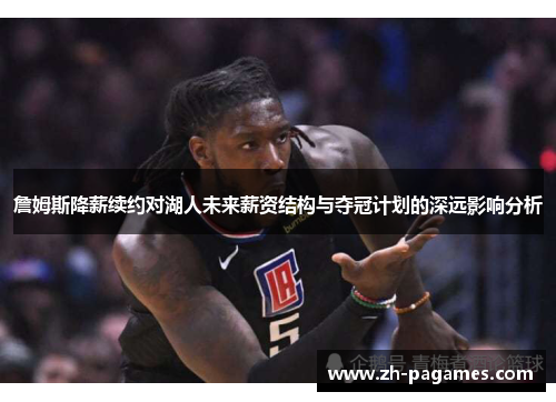 詹姆斯降薪续约对湖人未来薪资结构与夺冠计划的深远影响分析