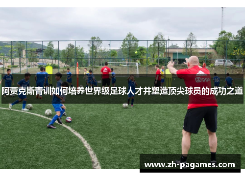 阿贾克斯青训如何培养世界级足球人才并塑造顶尖球员的成功之道