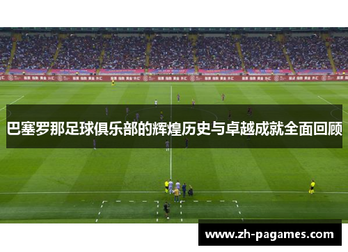 巴塞罗那足球俱乐部的辉煌历史与卓越成就全面回顾