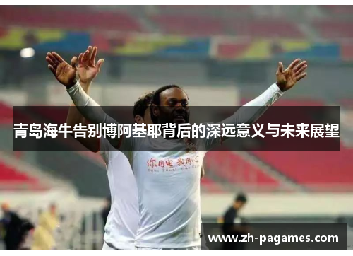 青岛海牛告别博阿基耶背后的深远意义与未来展望