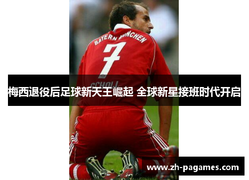 梅西退役后足球新天王崛起 全球新星接班时代开启