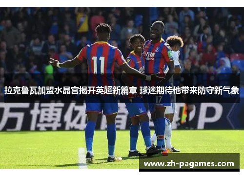 拉克鲁瓦加盟水晶宫揭开英超新篇章 球迷期待他带来防守新气象