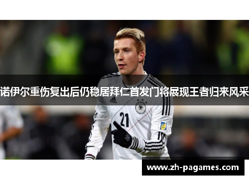 诺伊尔重伤复出后仍稳居拜仁首发门将展现王者归来风采