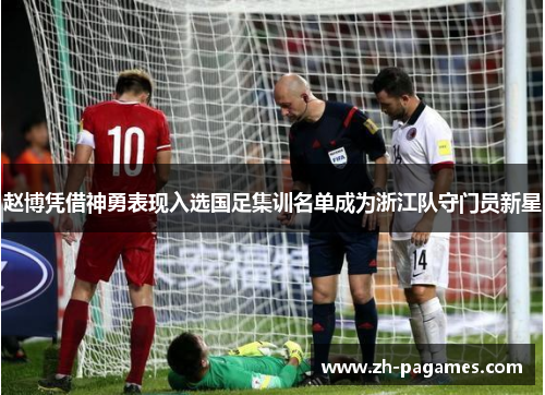 赵博凭借神勇表现入选国足集训名单成为浙江队守门员新星