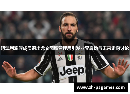 阿涅利家族成员退出尤文图斯管理层引发业界震动与未来走向讨论