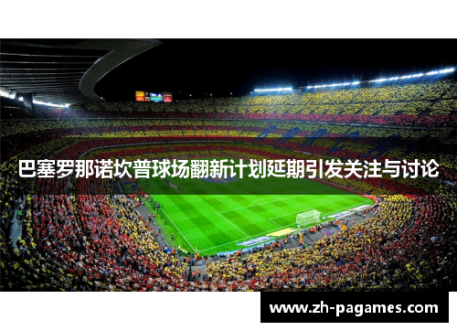 巴塞罗那诺坎普球场翻新计划延期引发关注与讨论