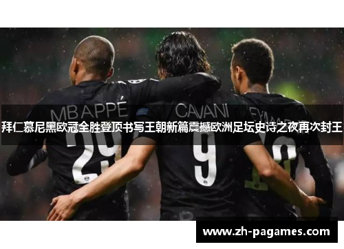 拜仁慕尼黑欧冠全胜登顶书写王朝新篇震撼欧洲足坛史诗之夜再次封王