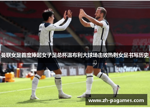 曼联女足首度捧起女子足总杯温布利大球场击败热刺女足书写历史